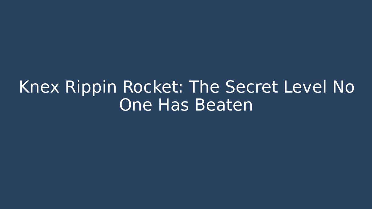 Knex Rippin Rocket: The Secret Level No One Has Beaten