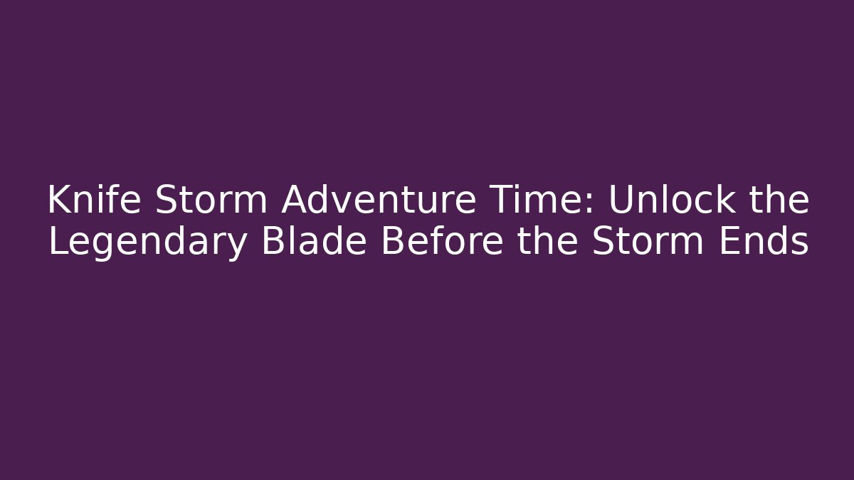 Knife Storm Adventure Time: Unlock the Legendary Blade Before the Storm Ends