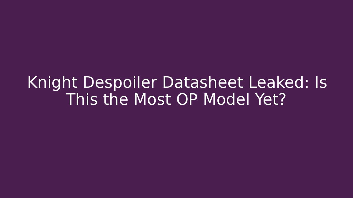 Knight Despoiler Datasheet Leaked: Is This the Most OP Model Yet?