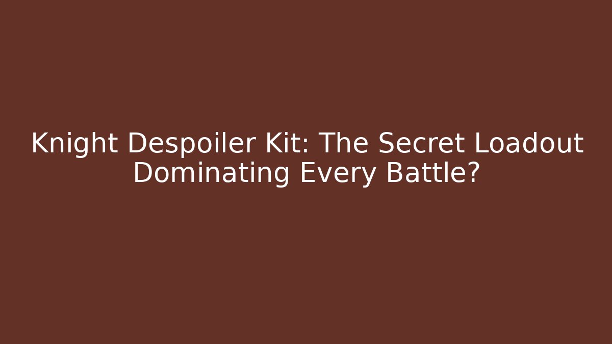 Knight Despoiler Kit: The Secret Loadout Dominating Every Battle?