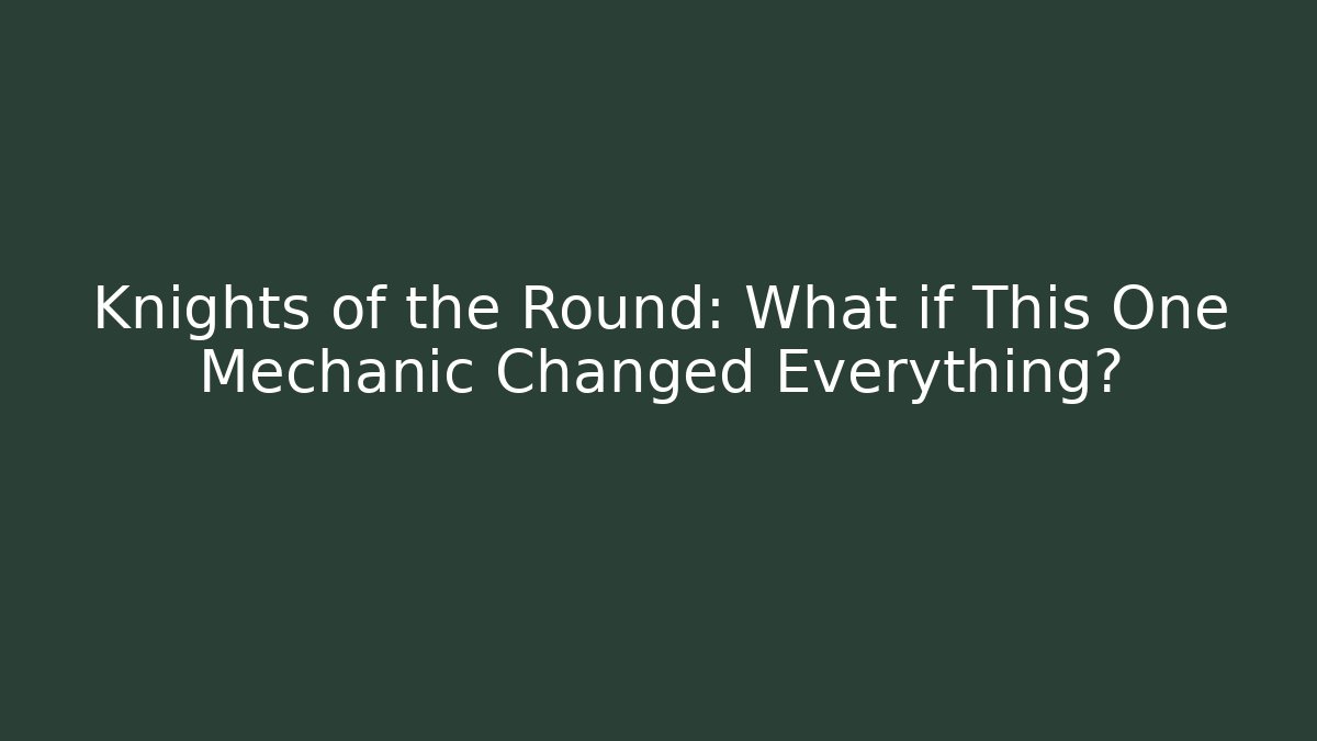 Knights of the Round: What if This One Mechanic Changed Everything?