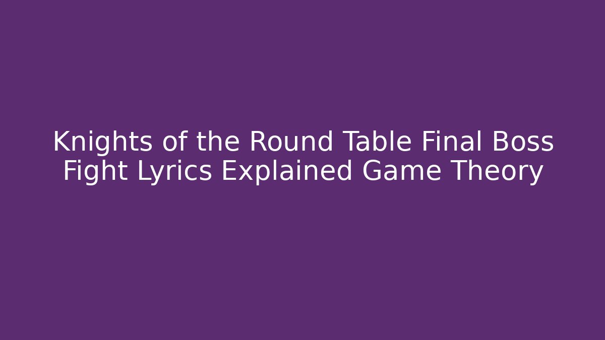 Knights of the Round Table Final Boss Fight Lyrics Explained Game Theory