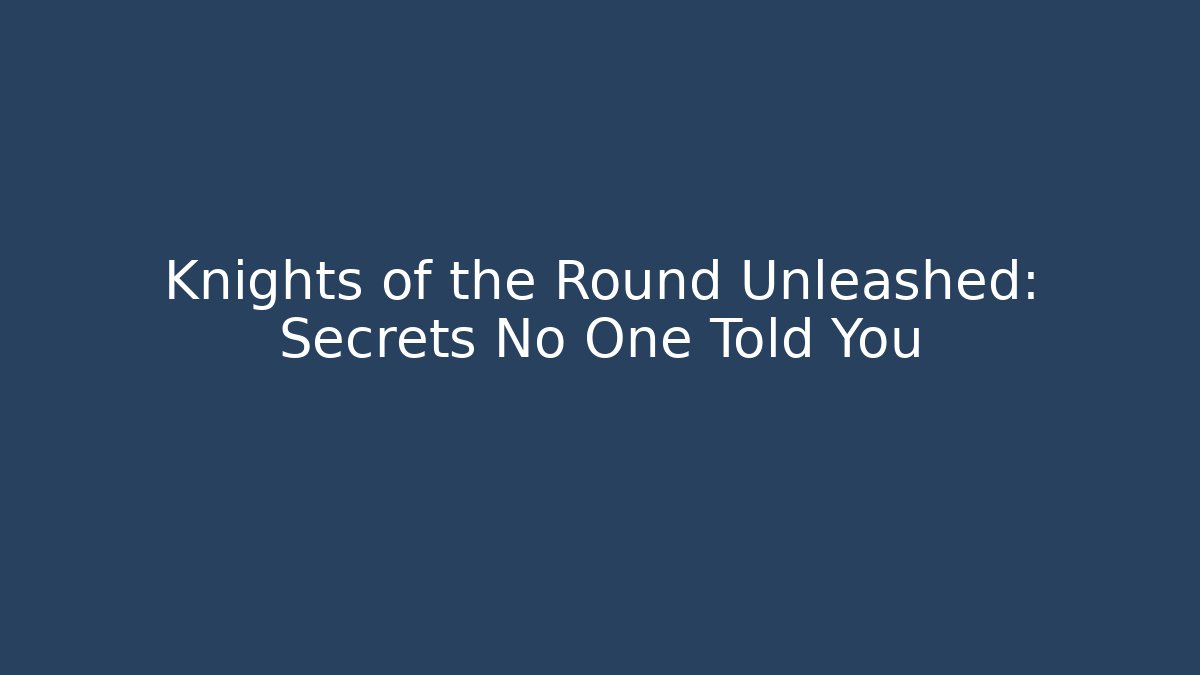 Knights of the Round Unleashed: Secrets No One Told You