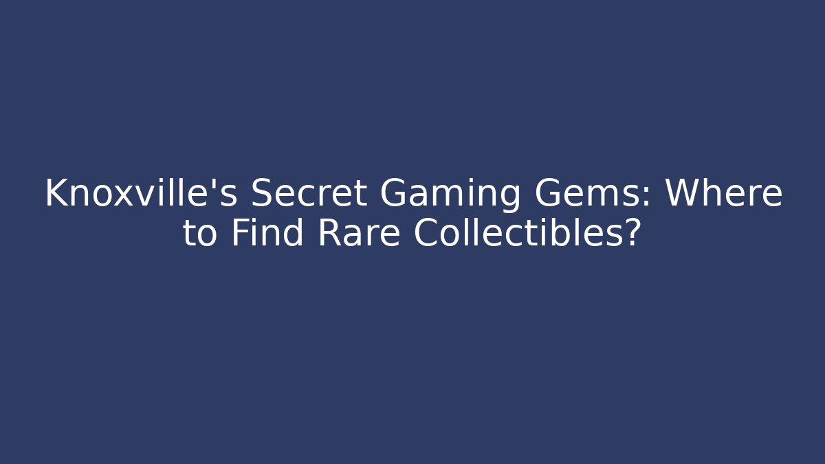 Knoxville's Secret Gaming Gems: Where to Find Rare Collectibles?