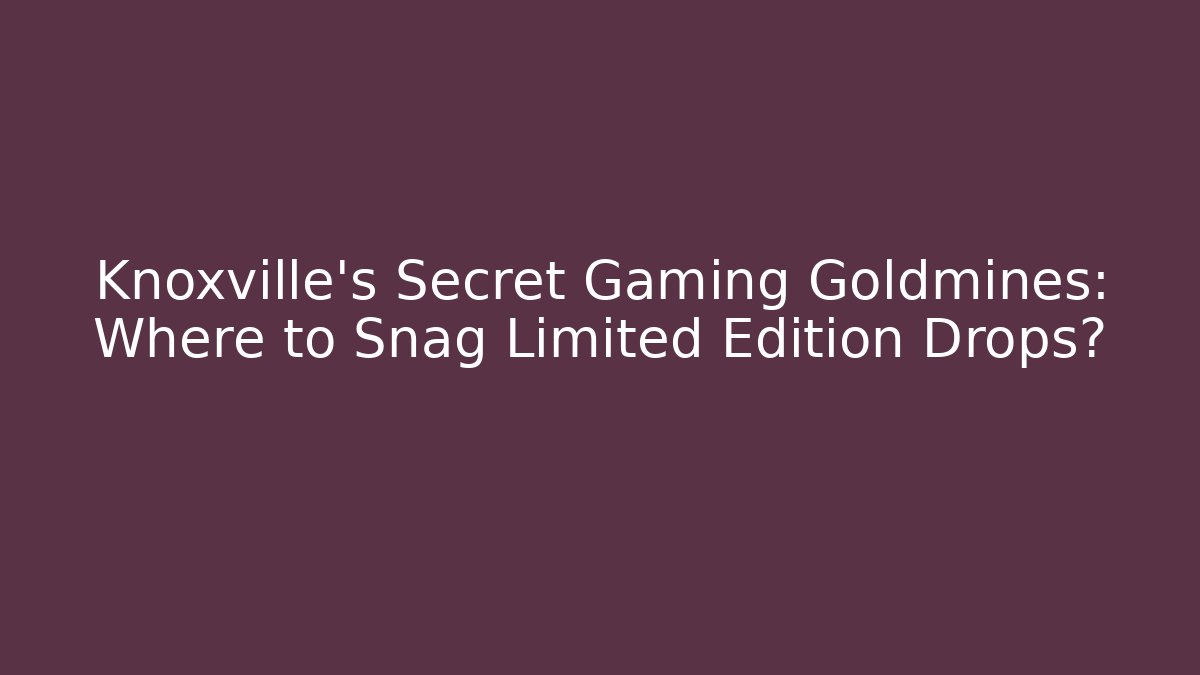Knoxville's Secret Gaming Goldmines: Where to Snag Limited Edition Drops?