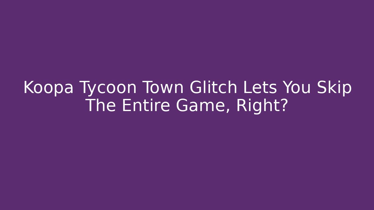 Koopa Tycoon Town Glitch Lets You Skip The Entire Game, Right?