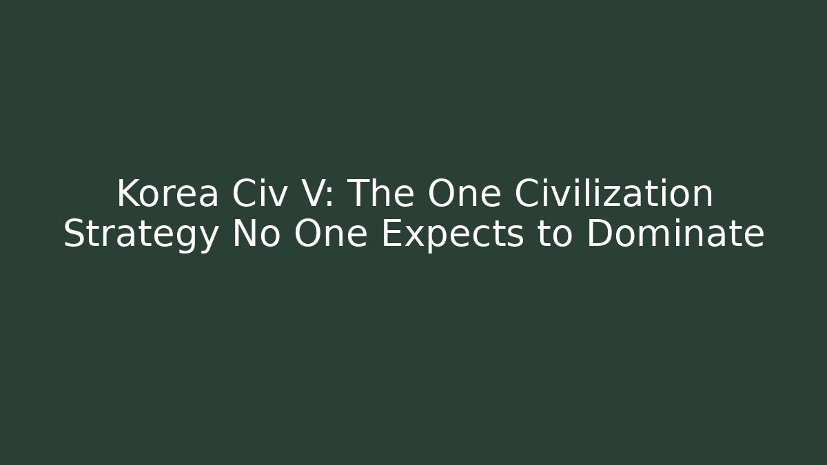 Korea Civ V: The One Civilization Strategy No One Expects to Dominate