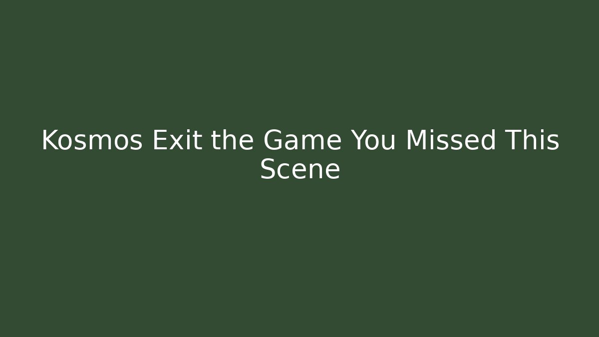 Kosmos Exit the Game You Missed This Scene
