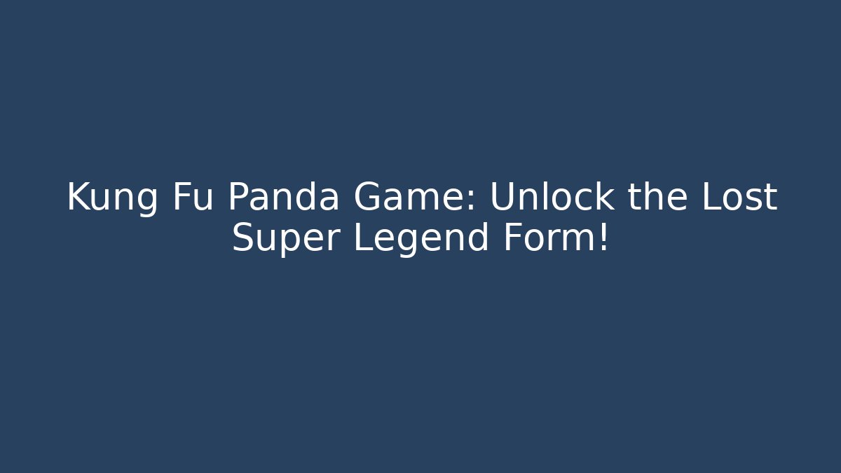 Kung Fu Panda Game: Unlock the Lost Super Legend Form!