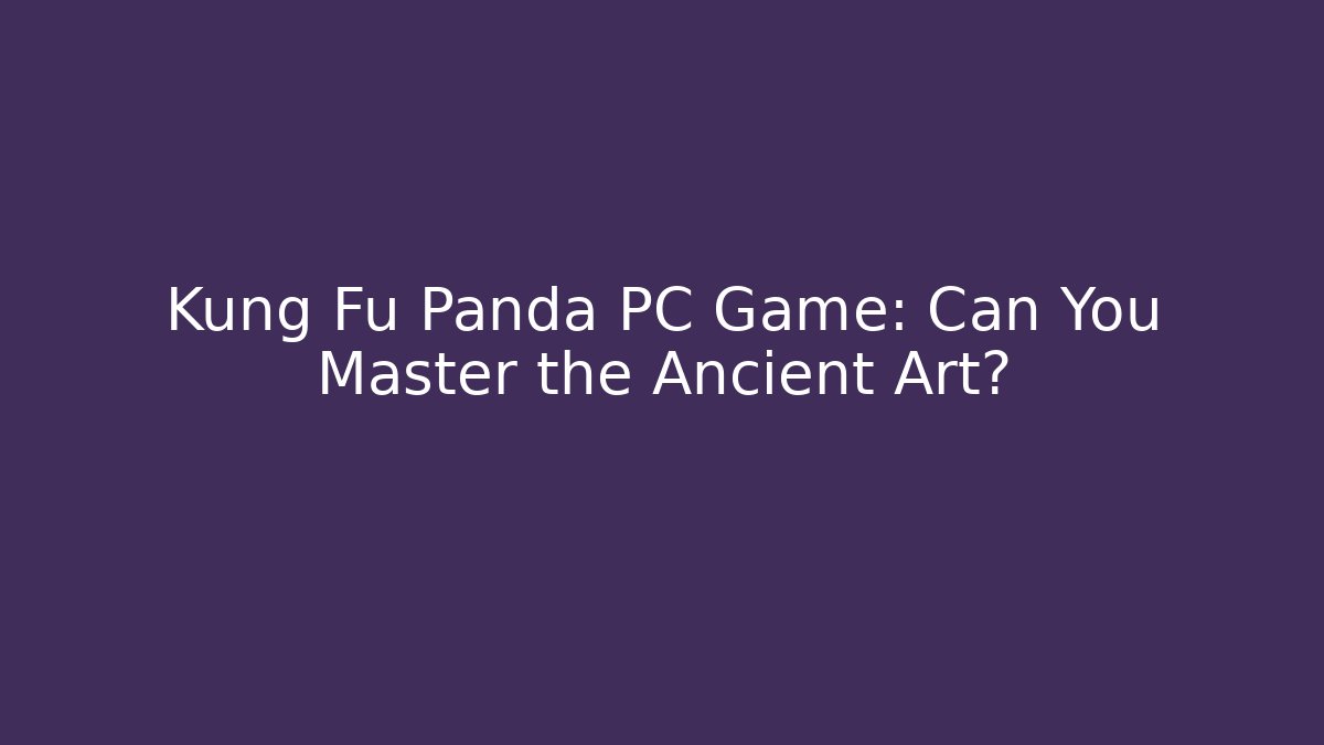 Kung Fu Panda PC Game: Can You Master the Ancient Art?