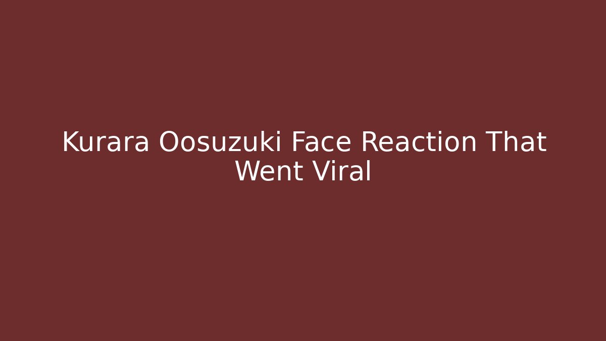 Kurara Oosuzuki Face Reaction That Went Viral