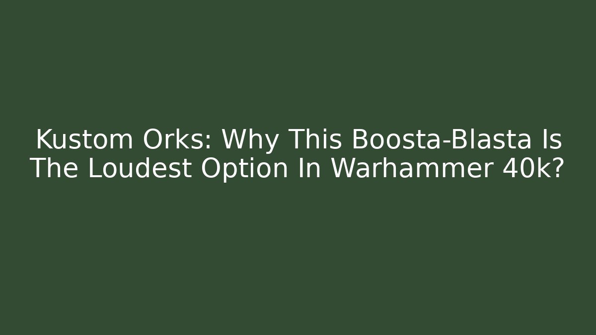 Kustom Orks: Why This Boosta-Blasta Is The Loudest Option In Warhammer 40k?
