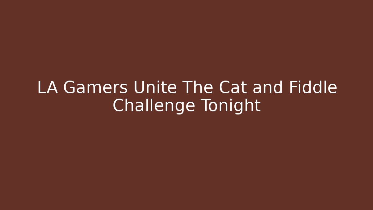 LA Gamers Unite The Cat and Fiddle Challenge Tonight