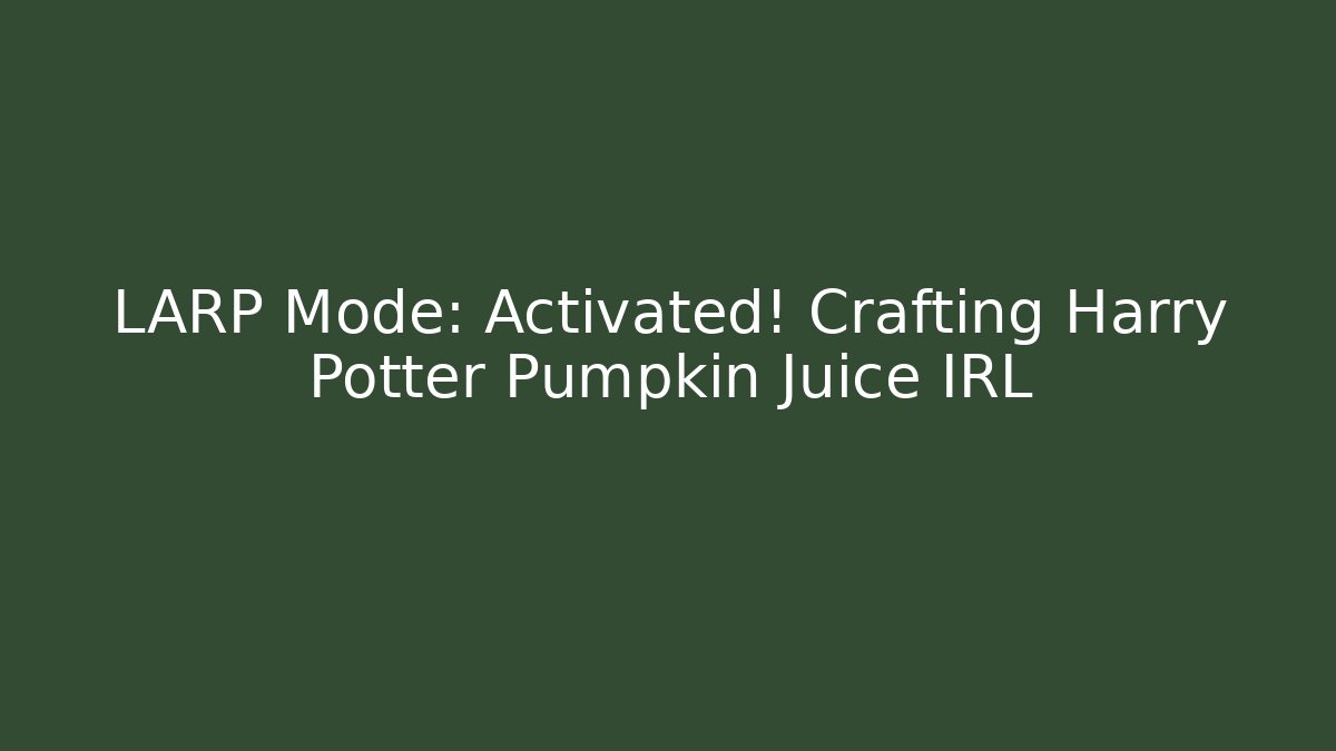 LARP Mode: Activated! Crafting Harry Potter Pumpkin Juice IRL