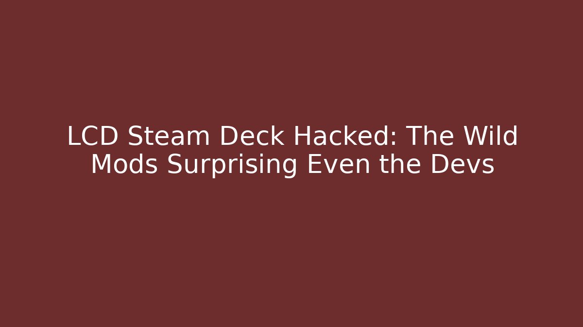 LCD Steam Deck Hacked: The Wild Mods Surprising Even the Devs