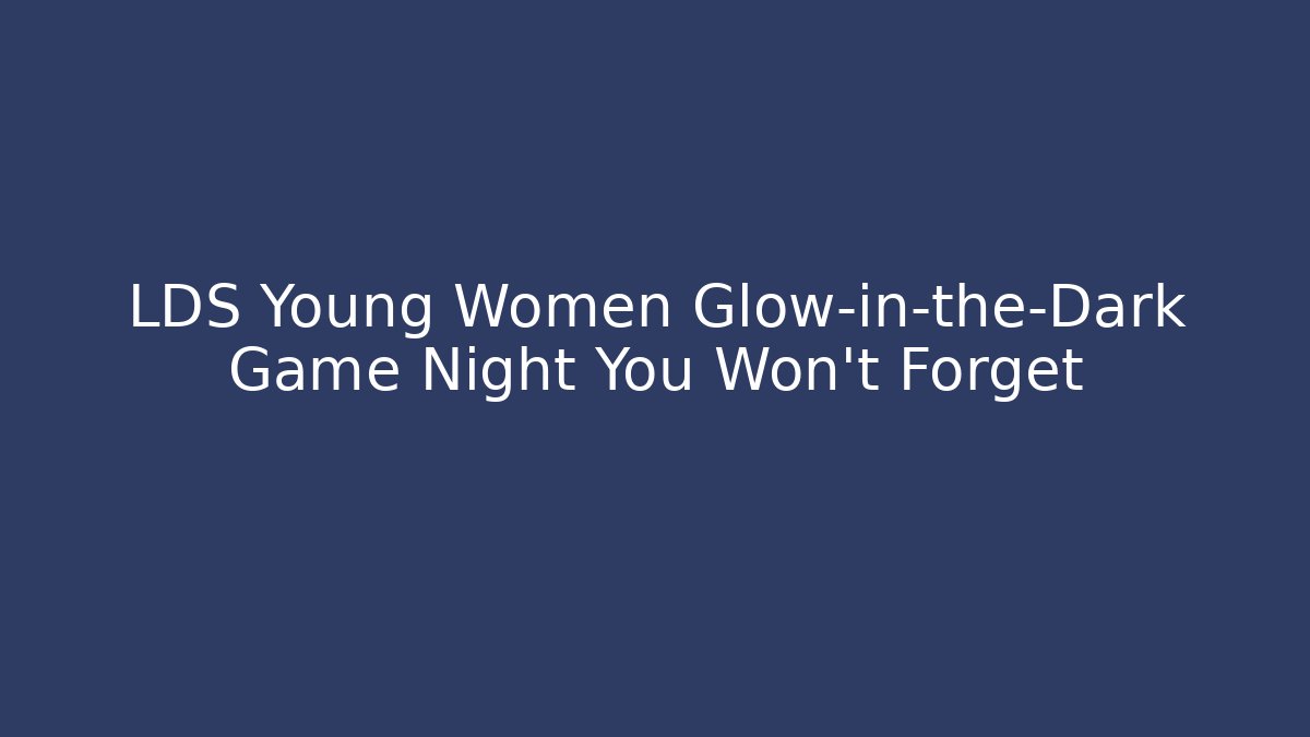 LDS Young Women Glow-in-the-Dark Game Night You Won't Forget