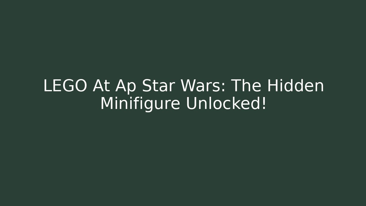 LEGO At Ap Star Wars: The Hidden Minifigure Unlocked!