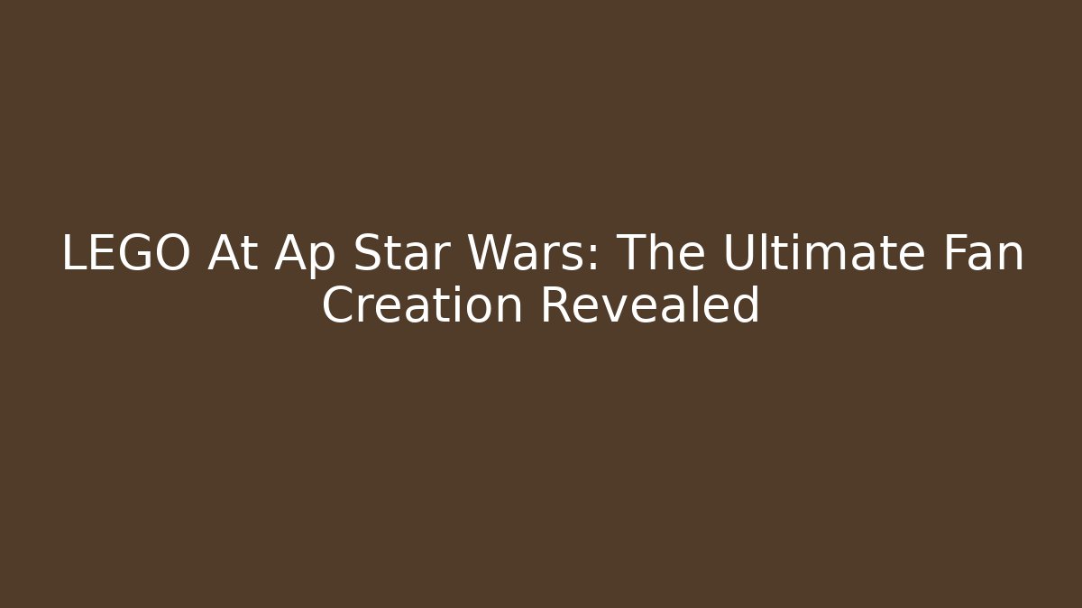 LEGO At Ap Star Wars: The Ultimate Fan Creation Revealed