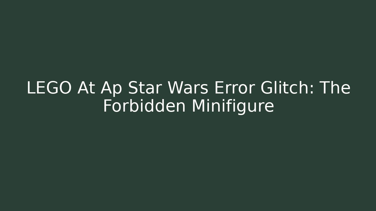 LEGO At Ap Star Wars Error Glitch: The Forbidden Minifigure
