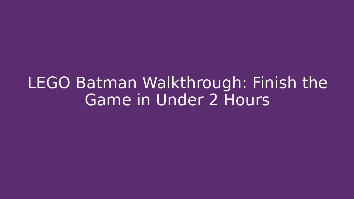 LEGO Batman Walkthrough: Finish the Game in Under 2 Hours