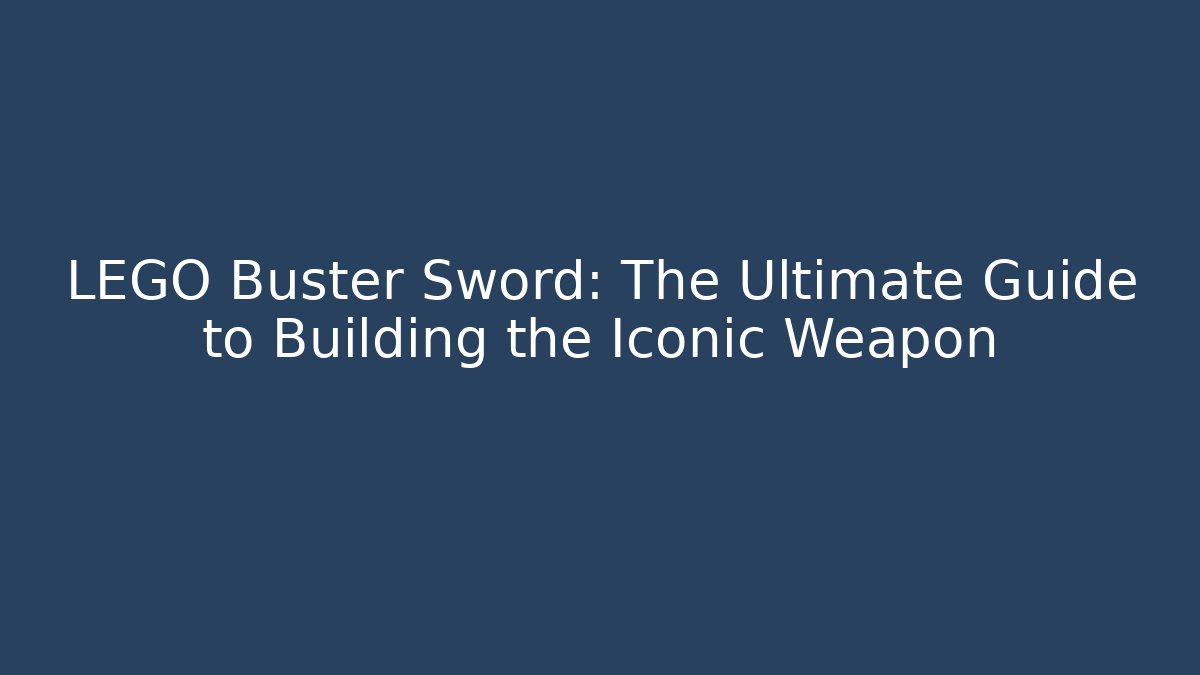 LEGO Buster Sword: The Ultimate Guide to Building the Iconic Weapon