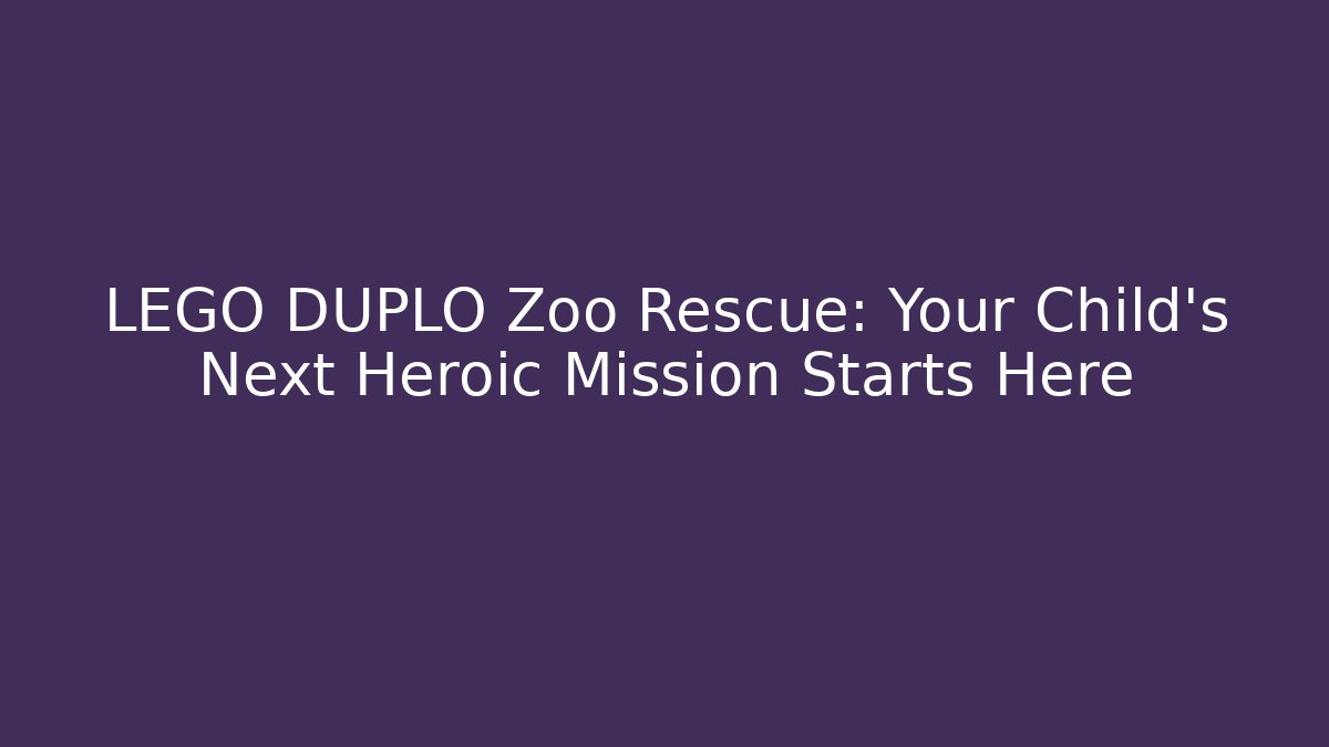 LEGO DUPLO Zoo Rescue: Your Child’s Next Heroic Mission Starts Here