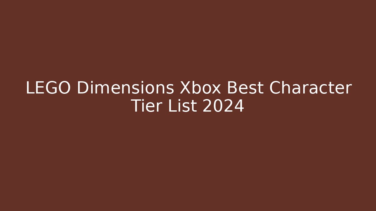 LEGO Dimensions Xbox Best Character Tier List 2024