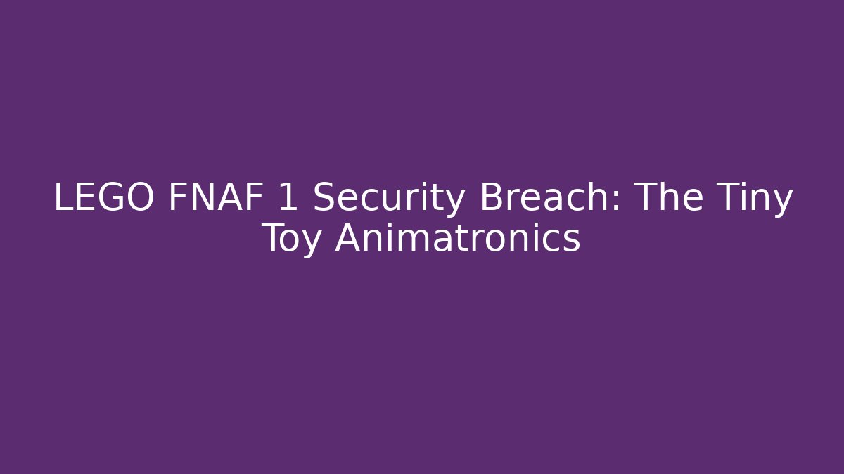 LEGO FNAF 1 Security Breach: The Tiny Toy Animatronics - Create More Assets