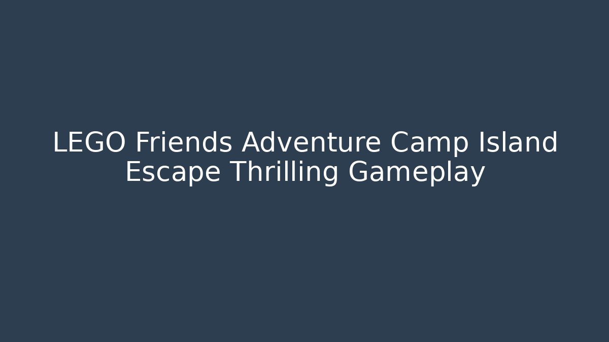 LEGO Friends Adventure Camp Island Escape Thrilling Gameplay
