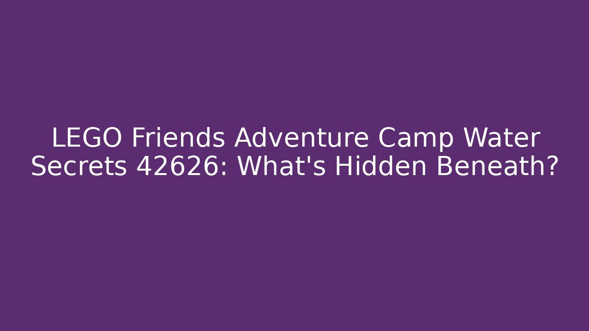LEGO Friends Adventure Camp Water Secrets 42626: What’s Hidden Beneath?
