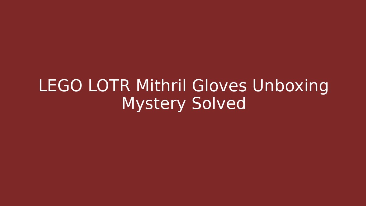 LEGO LOTR Mithril Gloves Unboxing Mystery Solved