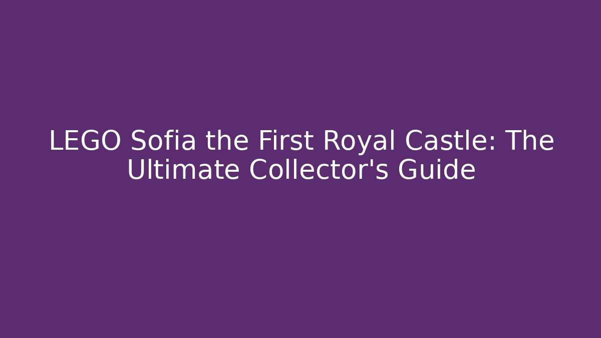 LEGO Sofia the First Royal Castle: The Ultimate Collector's Guide