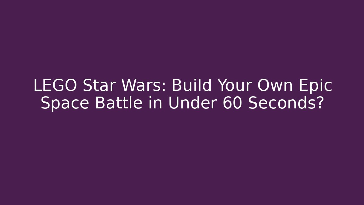 LEGO Star Wars: Build Your Own Epic Space Battle in Under 60 Seconds?