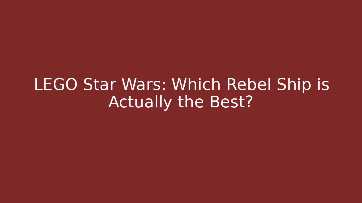 LEGO Star Wars: Which Rebel Ship is Actually the Best?