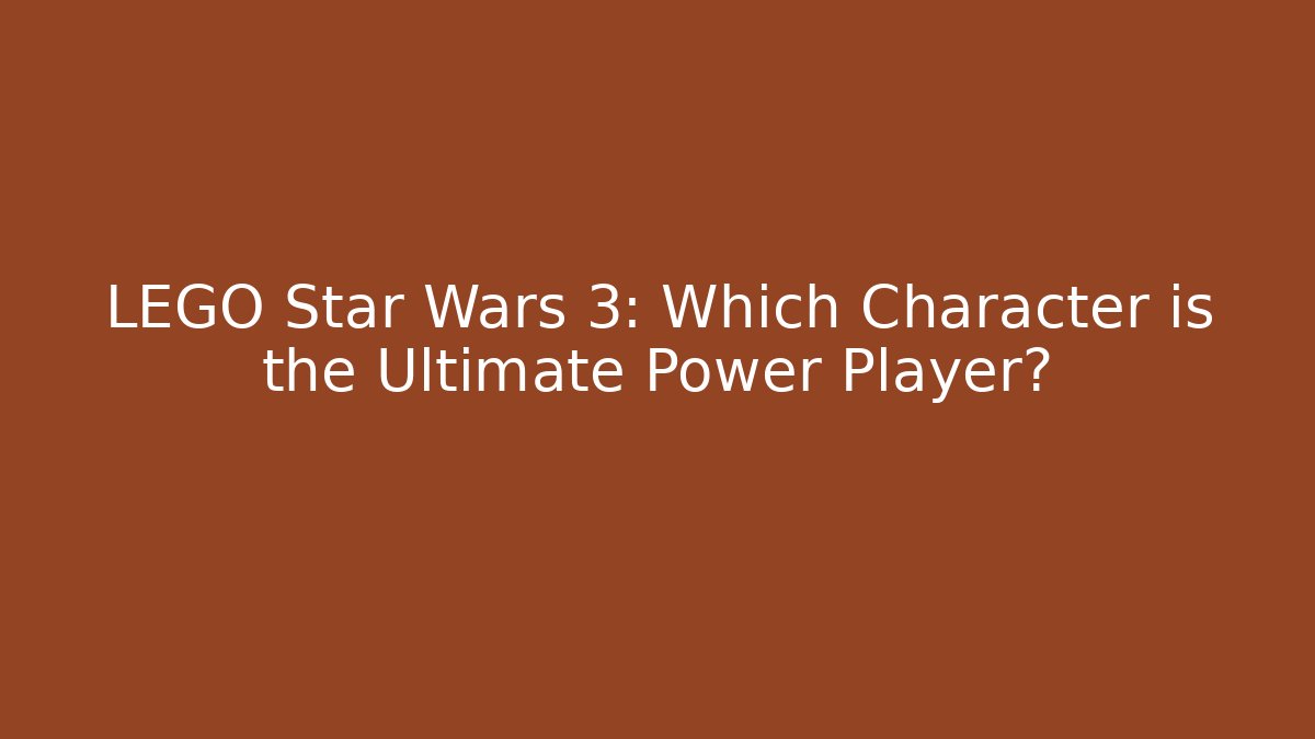 LEGO Star Wars 3: Which Character is the Ultimate Power Player?