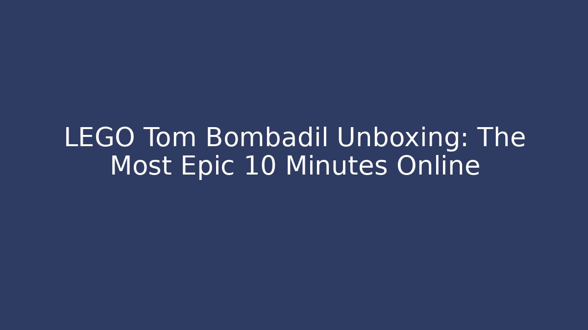 LEGO Tom Bombadil Unboxing: The Most Epic 10 Minutes Online