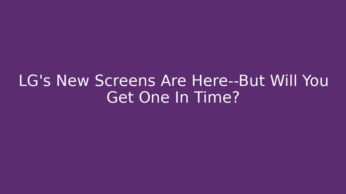 LG's New Screens Are Here—But Will You Get One In Time?