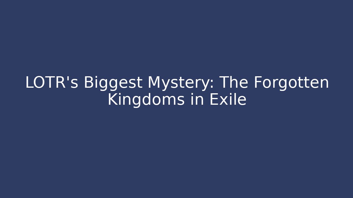 LOTR's Biggest Mystery: The Forgotten Kingdoms in Exile