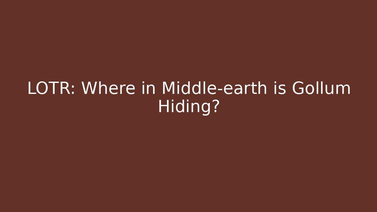 LOTR: Where in Middle-earth is Gollum Hiding?