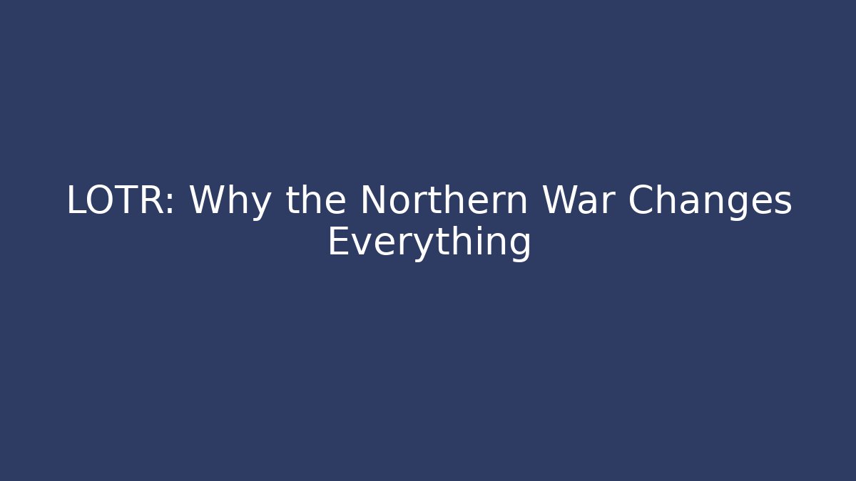 LOTR: Why the Northern War Changes Everything