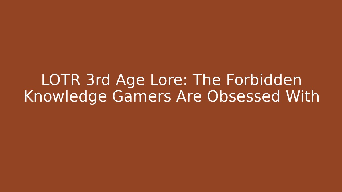 LOTR 3rd Age Lore: The Forbidden Knowledge Gamers Are Obsessed With