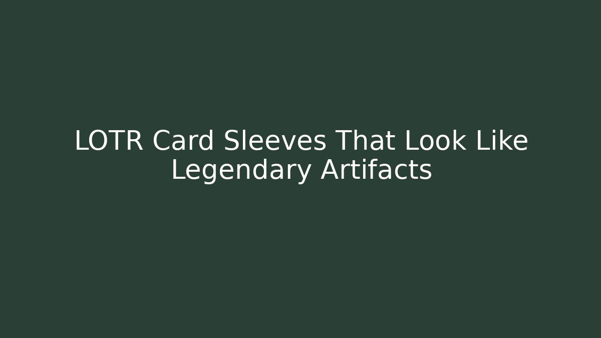 LOTR Card Sleeves That Look Like Legendary Artifacts