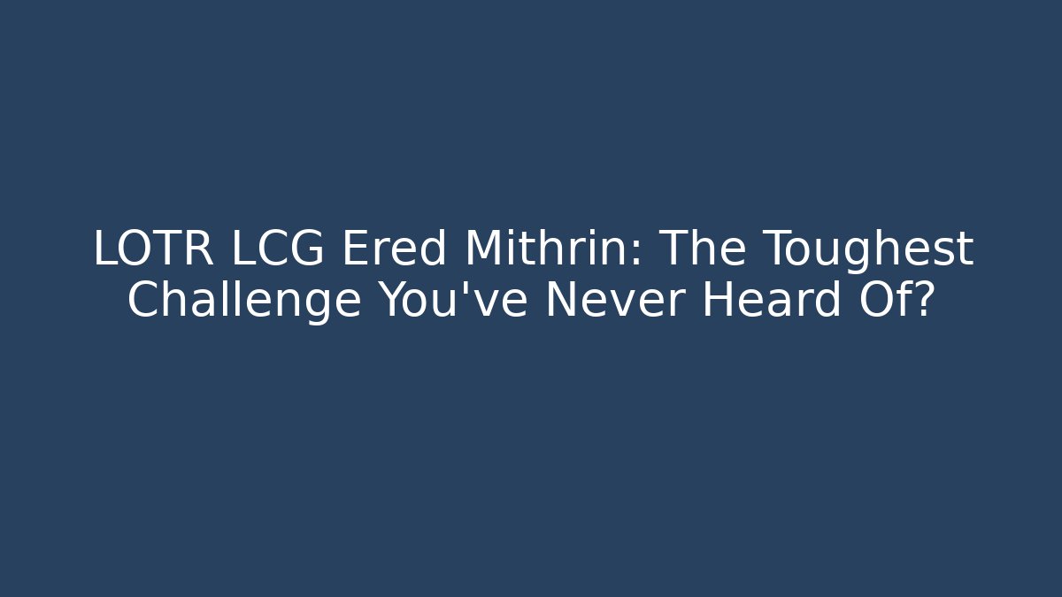 LOTR LCG Ered Mithrin: The Toughest Challenge You've Never Heard Of?