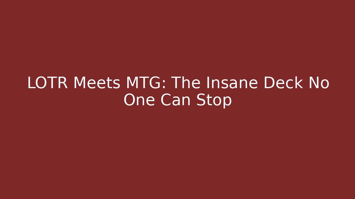 LOTR Meets MTG: The Insane Deck No One Can Stop