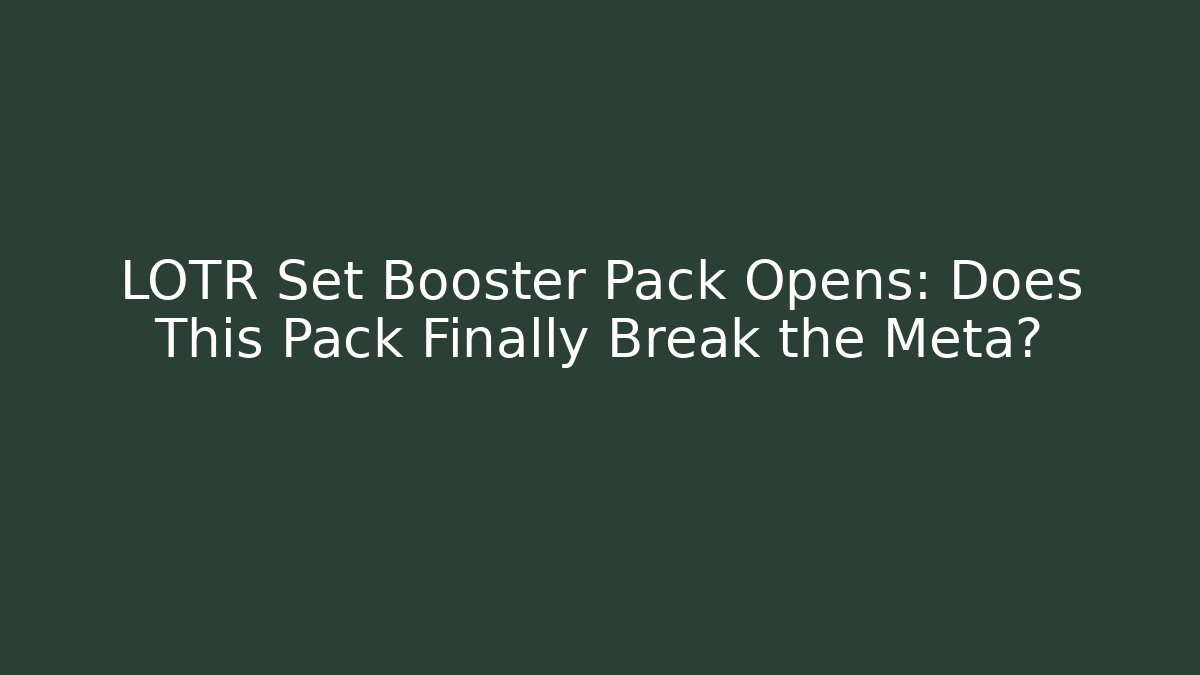LOTR Set Booster Pack Opens: Does This Pack Finally Break the Meta?