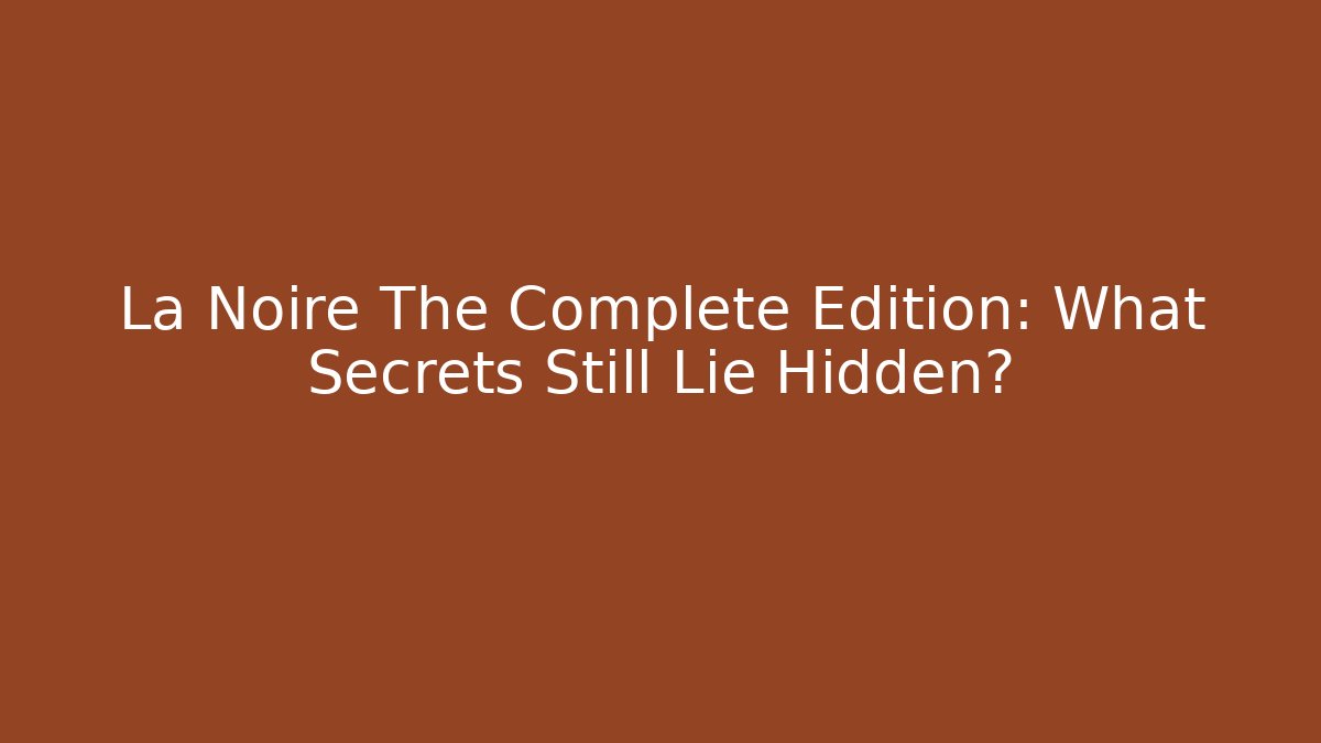 La Noire The Complete Edition: What Secrets Still Lie Hidden? - Create More Assets