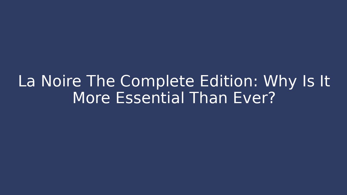 La Noire The Complete Edition: Why Is It More Essential Than Ever?