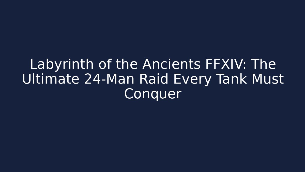 Labyrinth of the Ancients FFXIV: The Ultimate 24-Man Raid Every Tank Must Conquer