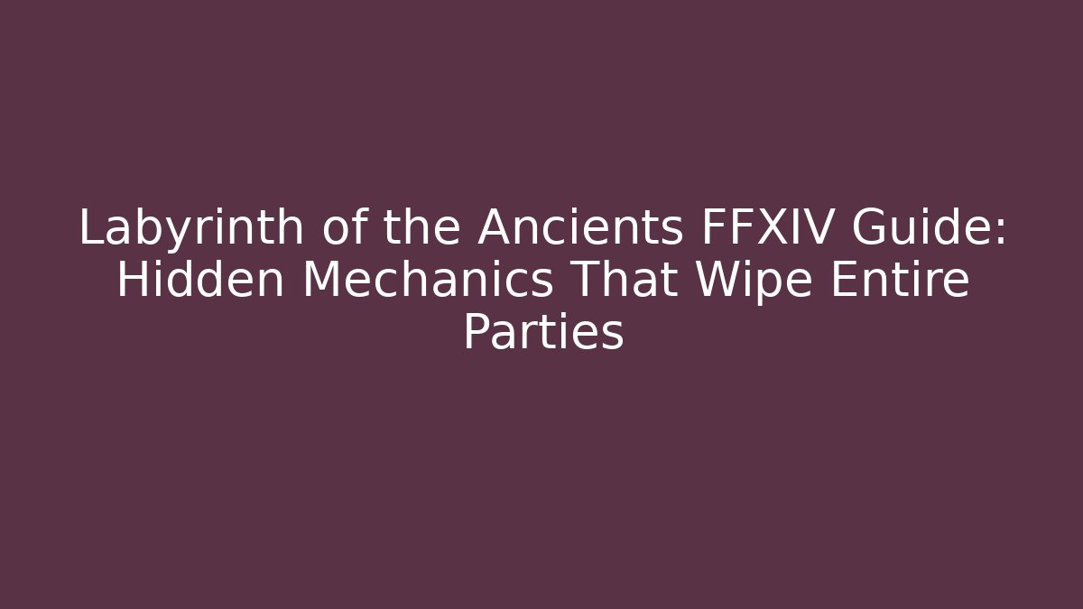 Labyrinth of the Ancients FFXIV Guide: Hidden Mechanics That Wipe Entire Parties