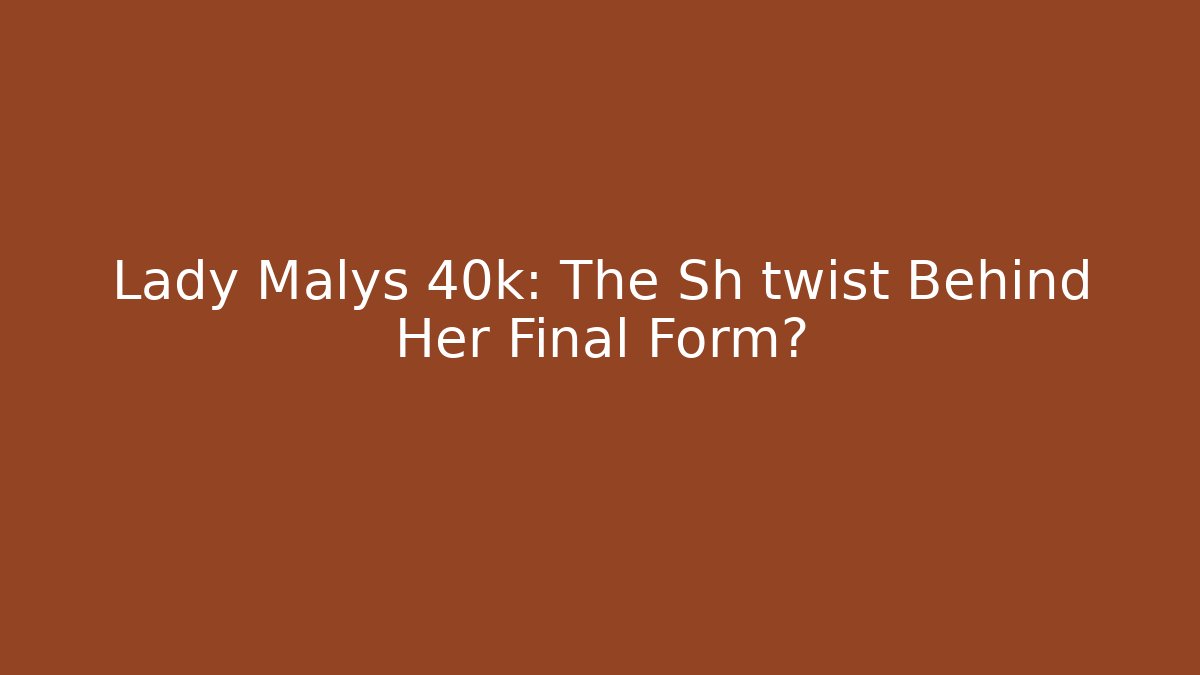 Lady Malys 40k: The Sh twist Behind Her Final Form?